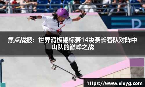 焦点战报：世界滑板锦标赛14决赛长春队对阵中山队的巅峰之战