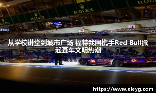 从学校讲堂到城市广场 福特我国携手Red Bull掀起赛车文明热潮