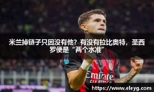 米兰掉链子只因没有他？有没有拉比奥特，圣西罗便是“两个水准”