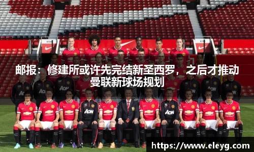 邮报：修建所或许先完结新圣西罗，之后才推动曼联新球场规划